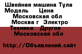 Швейная машина Тула. Модель1. › Цена ­ 1 500 - Московская обл., Москва г. Электро-Техника » Другое   . Московская обл.